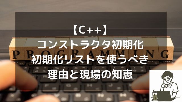 【C++】コンストラクタ初期化の作法。初期化リストを使うべき理由と現場の知恵
