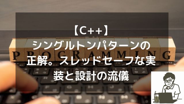 【C++】シングルトンパターンの正解。現場で学んだスレッドセーフな実装と設計の流儀