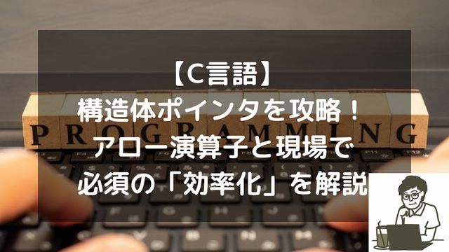 【C言語】構造体ポインタを攻略！アロー演算子と現場で必須の「効率化」を解説